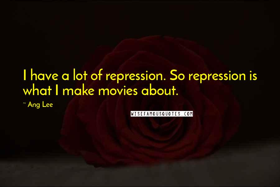 Ang Lee Quotes: I have a lot of repression. So repression is what I make movies about.