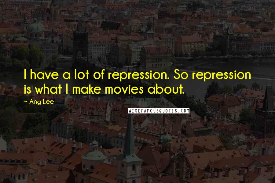 Ang Lee Quotes: I have a lot of repression. So repression is what I make movies about.