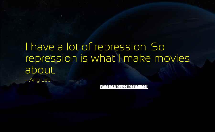 Ang Lee Quotes: I have a lot of repression. So repression is what I make movies about.
