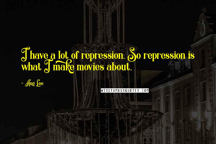 Ang Lee Quotes: I have a lot of repression. So repression is what I make movies about.