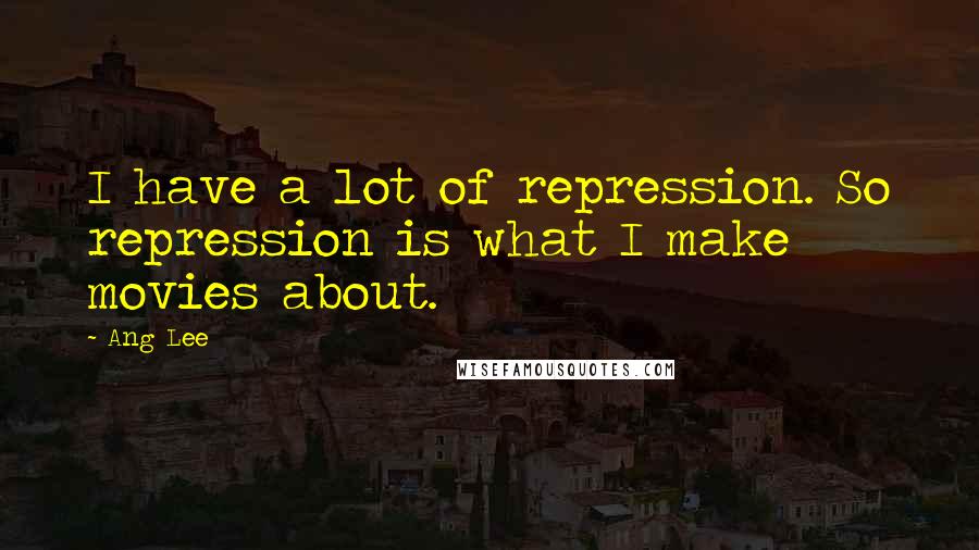 Ang Lee Quotes: I have a lot of repression. So repression is what I make movies about.