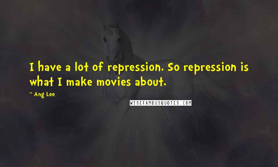 Ang Lee Quotes: I have a lot of repression. So repression is what I make movies about.