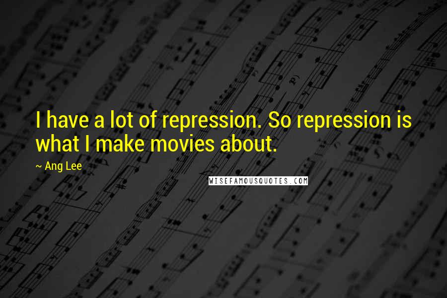 Ang Lee Quotes: I have a lot of repression. So repression is what I make movies about.