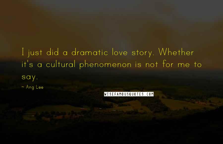 Ang Lee Quotes: I just did a dramatic love story. Whether it's a cultural phenomenon is not for me to say.