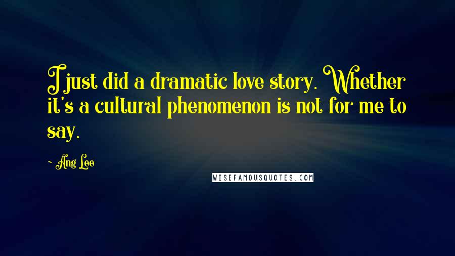 Ang Lee Quotes: I just did a dramatic love story. Whether it's a cultural phenomenon is not for me to say.