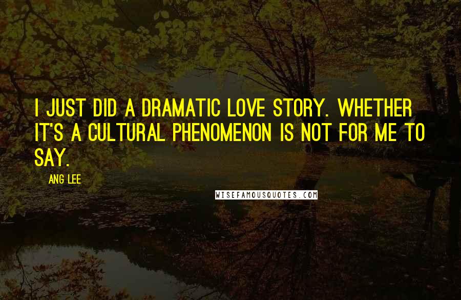 Ang Lee Quotes: I just did a dramatic love story. Whether it's a cultural phenomenon is not for me to say.