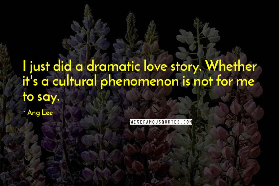 Ang Lee Quotes: I just did a dramatic love story. Whether it's a cultural phenomenon is not for me to say.