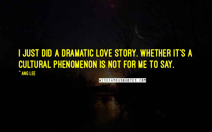 Ang Lee Quotes: I just did a dramatic love story. Whether it's a cultural phenomenon is not for me to say.