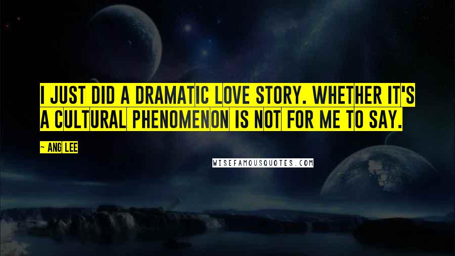 Ang Lee Quotes: I just did a dramatic love story. Whether it's a cultural phenomenon is not for me to say.