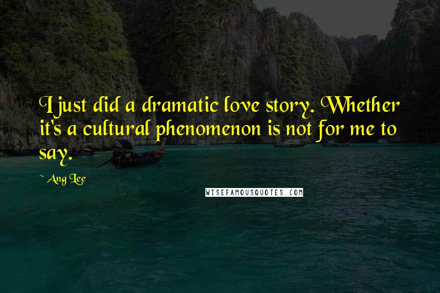 Ang Lee Quotes: I just did a dramatic love story. Whether it's a cultural phenomenon is not for me to say.