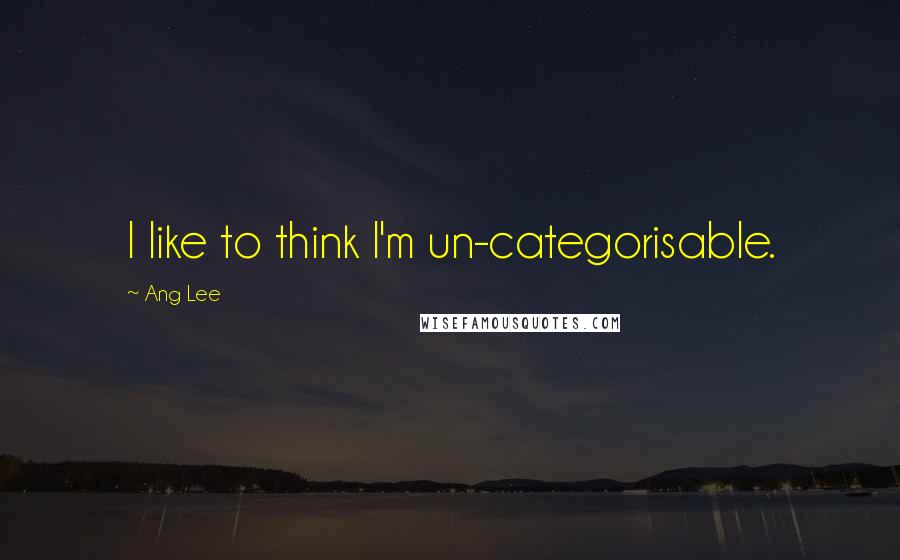 Ang Lee Quotes: I like to think I'm un-categorisable.