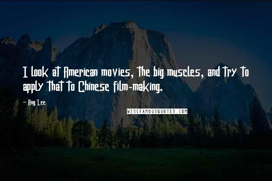 Ang Lee Quotes: I look at American movies, the big muscles, and try to apply that to Chinese film-making.