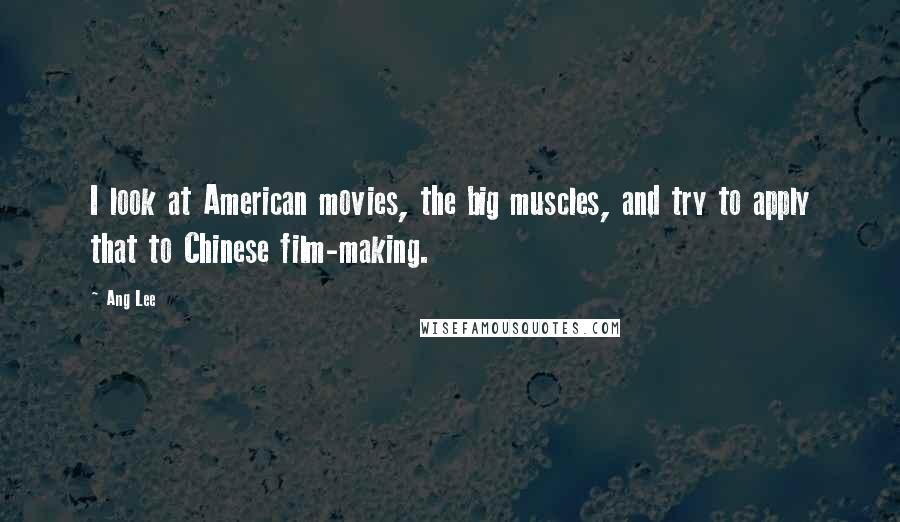 Ang Lee Quotes: I look at American movies, the big muscles, and try to apply that to Chinese film-making.