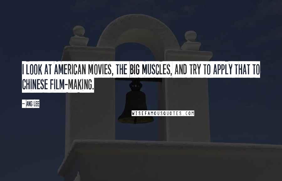 Ang Lee Quotes: I look at American movies, the big muscles, and try to apply that to Chinese film-making.