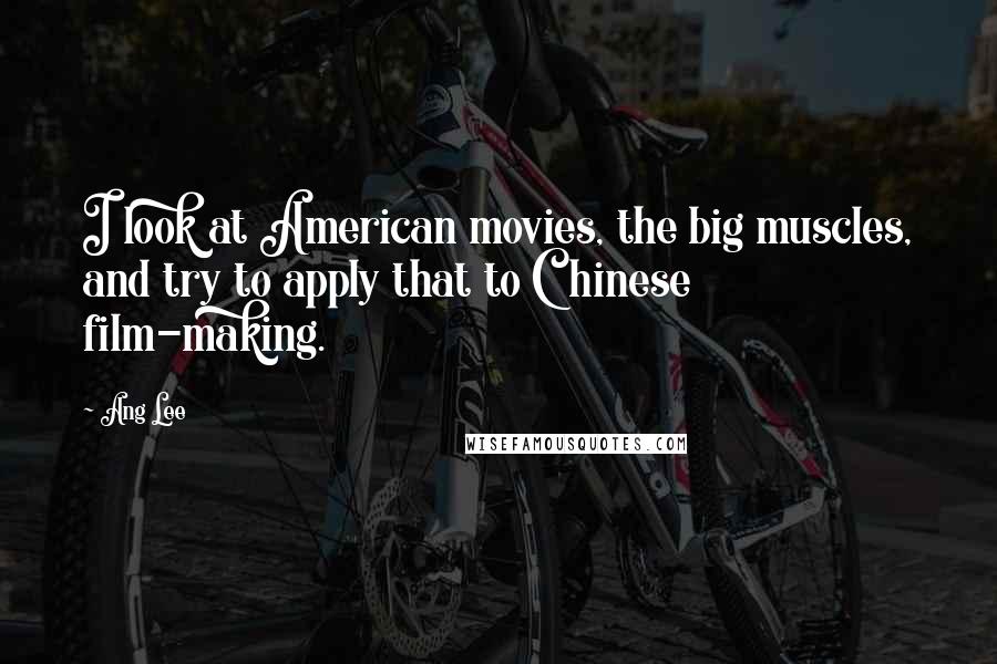 Ang Lee Quotes: I look at American movies, the big muscles, and try to apply that to Chinese film-making.