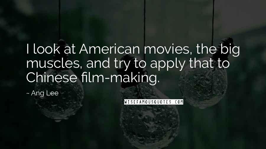 Ang Lee Quotes: I look at American movies, the big muscles, and try to apply that to Chinese film-making.