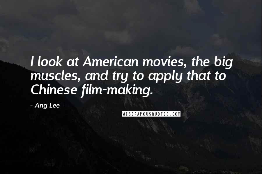 Ang Lee Quotes: I look at American movies, the big muscles, and try to apply that to Chinese film-making.