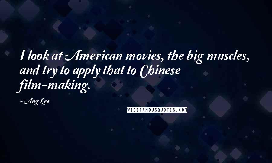 Ang Lee Quotes: I look at American movies, the big muscles, and try to apply that to Chinese film-making.