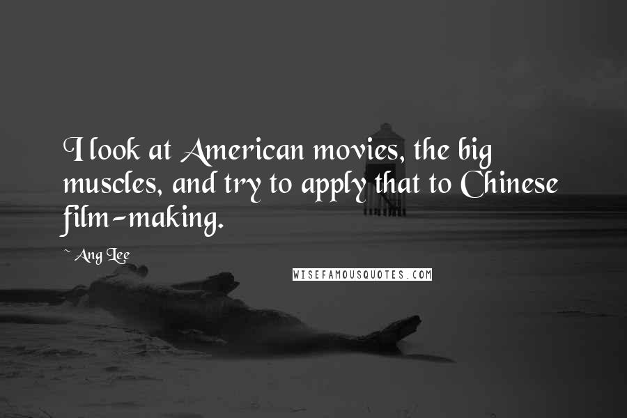 Ang Lee Quotes: I look at American movies, the big muscles, and try to apply that to Chinese film-making.