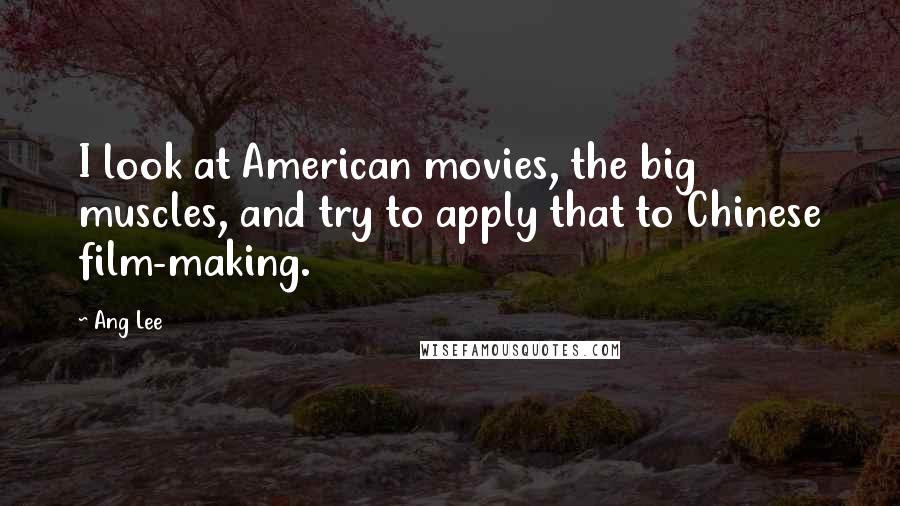 Ang Lee Quotes: I look at American movies, the big muscles, and try to apply that to Chinese film-making.