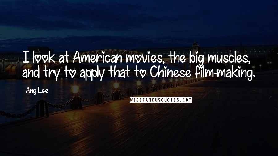 Ang Lee Quotes: I look at American movies, the big muscles, and try to apply that to Chinese film-making.