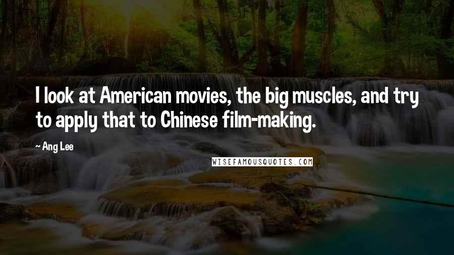 Ang Lee Quotes: I look at American movies, the big muscles, and try to apply that to Chinese film-making.