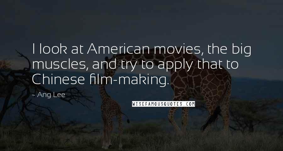 Ang Lee Quotes: I look at American movies, the big muscles, and try to apply that to Chinese film-making.