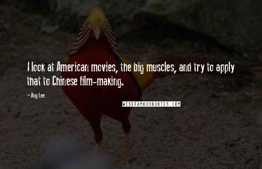 Ang Lee Quotes: I look at American movies, the big muscles, and try to apply that to Chinese film-making.