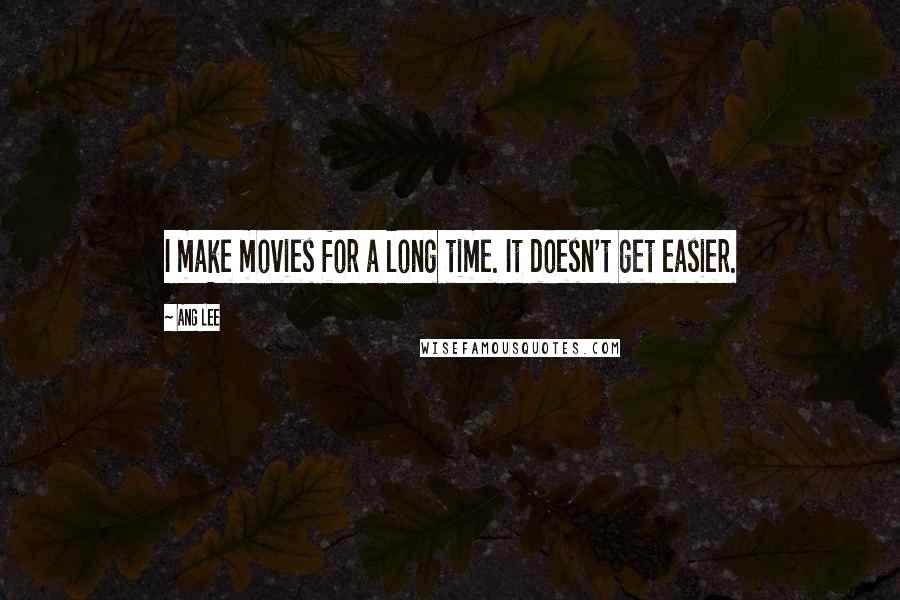 Ang Lee Quotes: I make movies for a long time. It doesn't get easier.