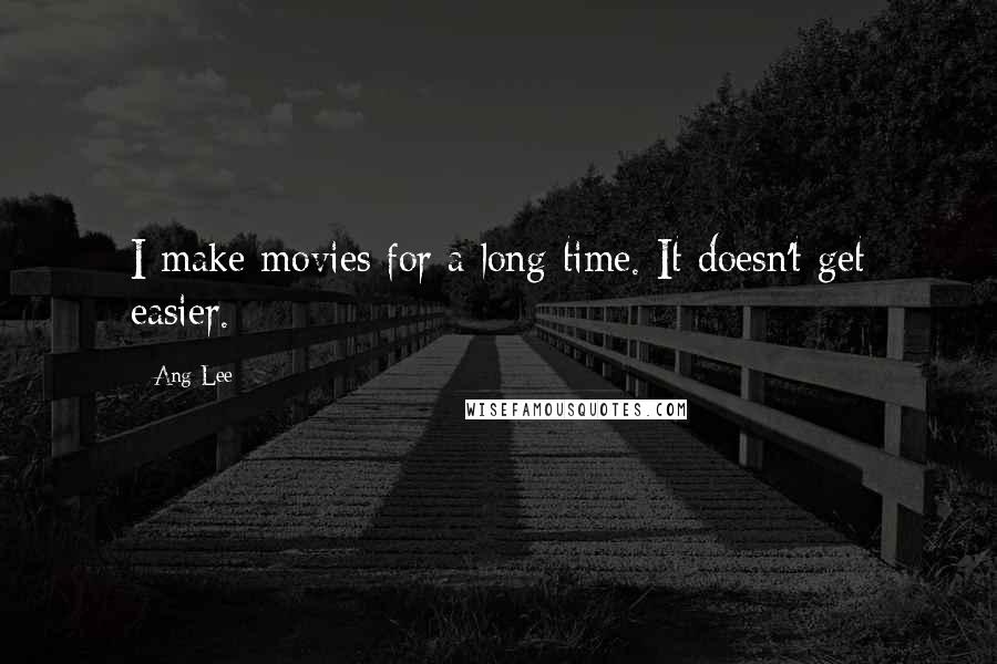 Ang Lee Quotes: I make movies for a long time. It doesn't get easier.