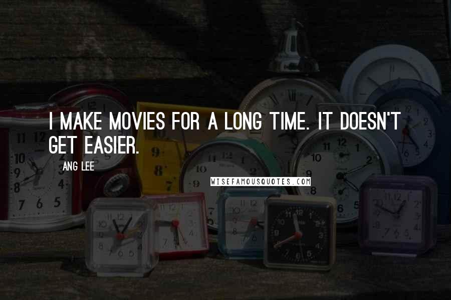 Ang Lee Quotes: I make movies for a long time. It doesn't get easier.