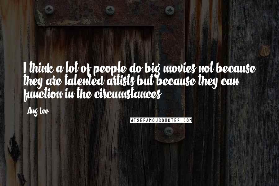 Ang Lee Quotes: I think a lot of people do big movies not because they are talented artists but because they can function in the circumstances.