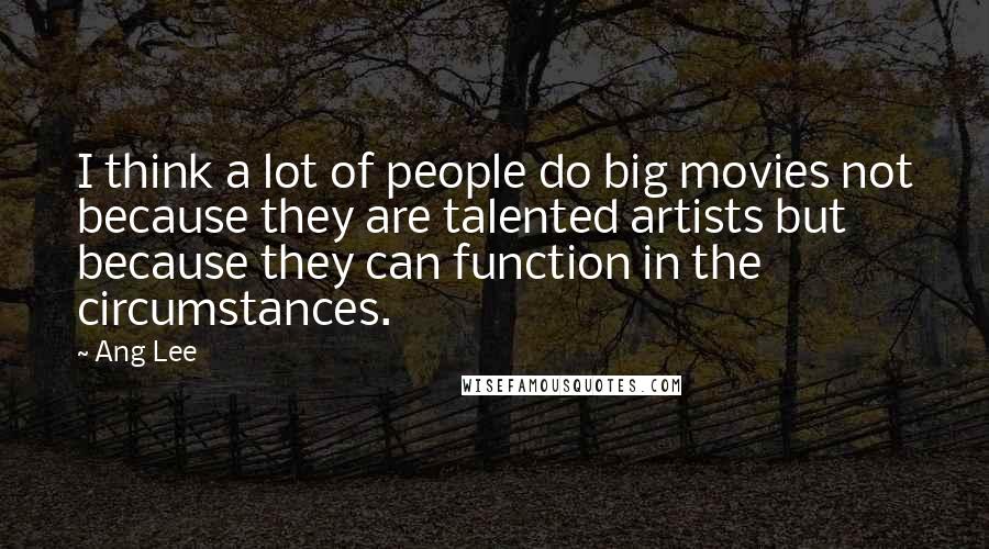 Ang Lee Quotes: I think a lot of people do big movies not because they are talented artists but because they can function in the circumstances.