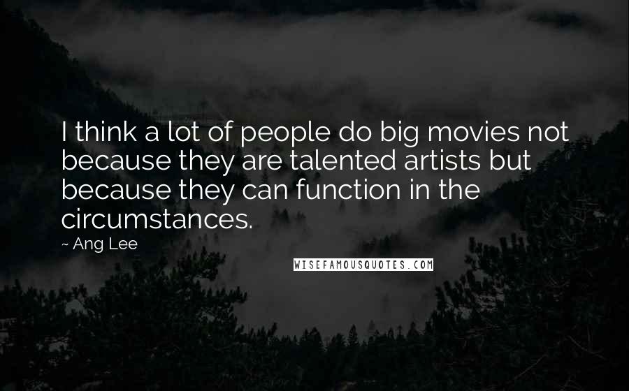 Ang Lee Quotes: I think a lot of people do big movies not because they are talented artists but because they can function in the circumstances.