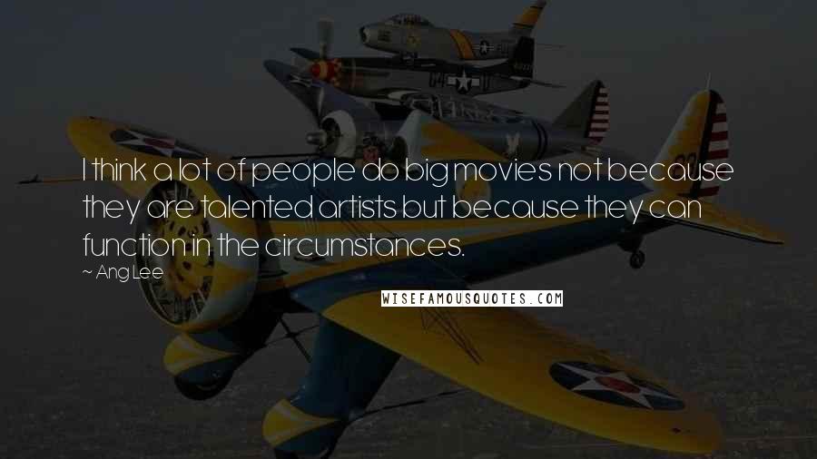 Ang Lee Quotes: I think a lot of people do big movies not because they are talented artists but because they can function in the circumstances.