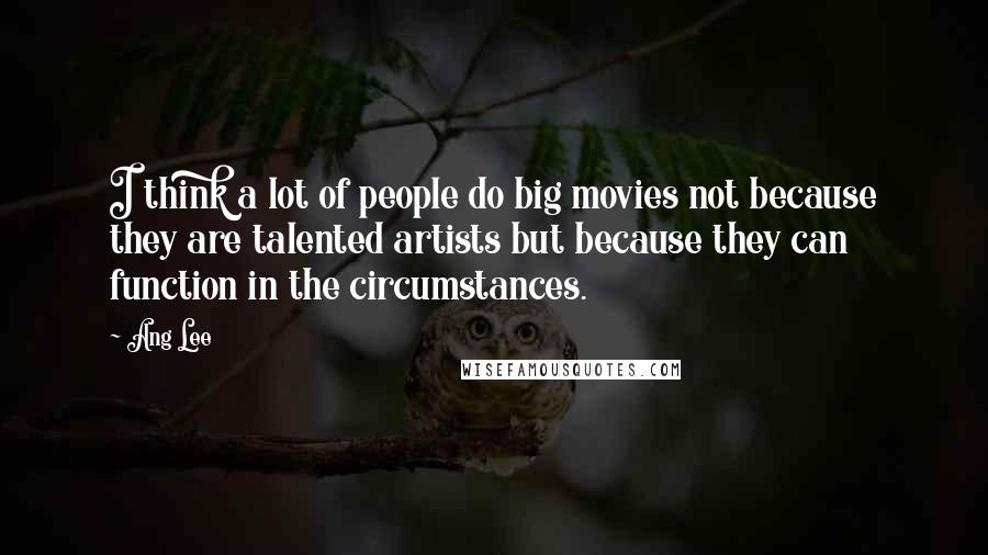 Ang Lee Quotes: I think a lot of people do big movies not because they are talented artists but because they can function in the circumstances.