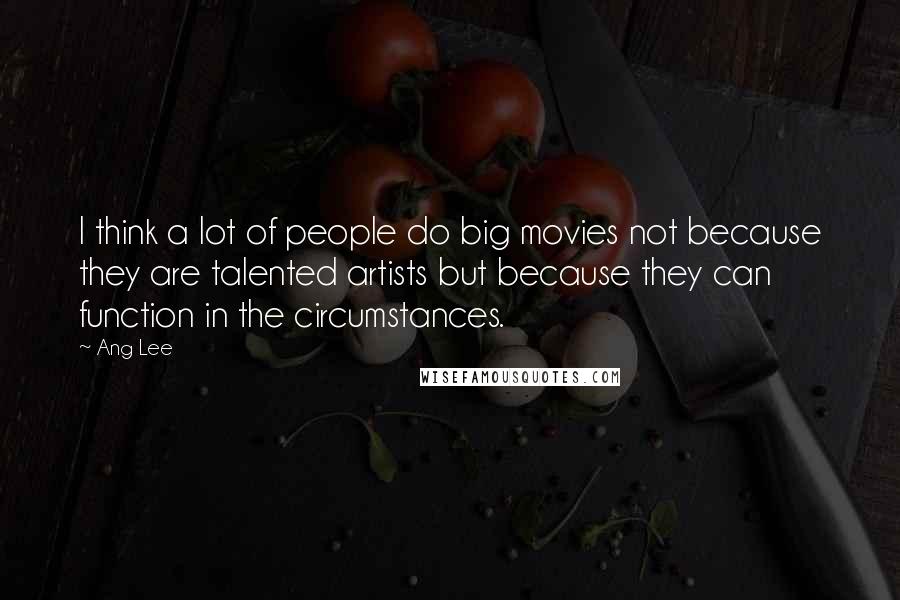 Ang Lee Quotes: I think a lot of people do big movies not because they are talented artists but because they can function in the circumstances.