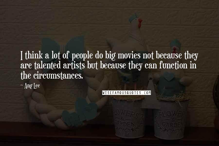 Ang Lee Quotes: I think a lot of people do big movies not because they are talented artists but because they can function in the circumstances.