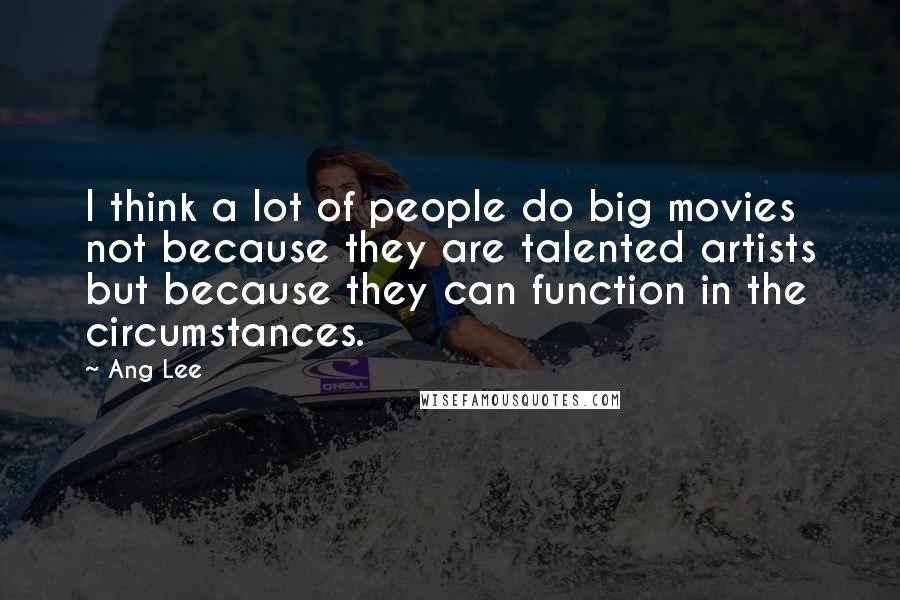 Ang Lee Quotes: I think a lot of people do big movies not because they are talented artists but because they can function in the circumstances.