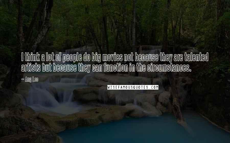 Ang Lee Quotes: I think a lot of people do big movies not because they are talented artists but because they can function in the circumstances.