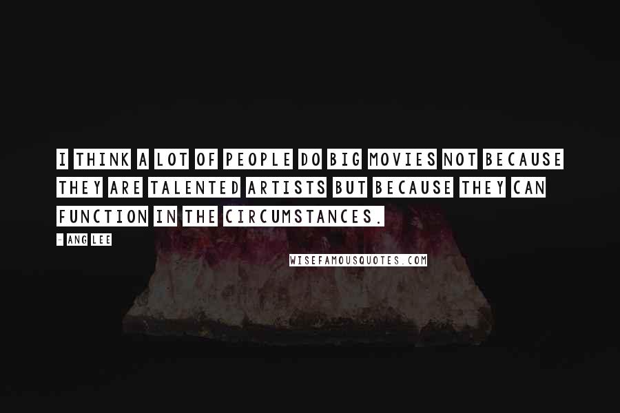 Ang Lee Quotes: I think a lot of people do big movies not because they are talented artists but because they can function in the circumstances.