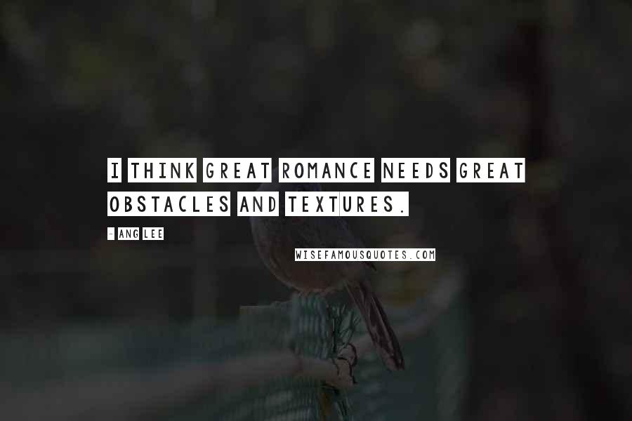 Ang Lee Quotes: I think great romance needs great obstacles and textures.