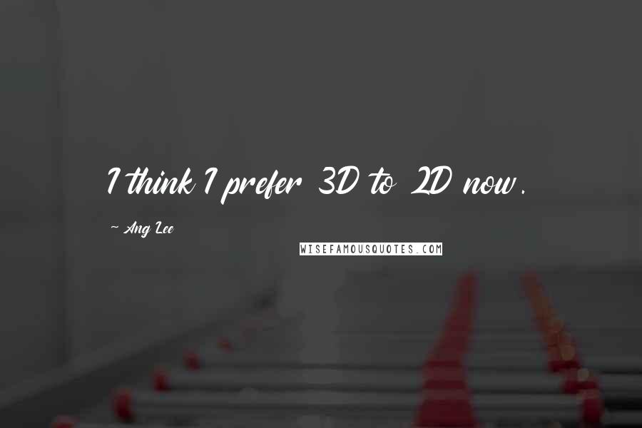 Ang Lee Quotes: I think I prefer 3D to 2D now.