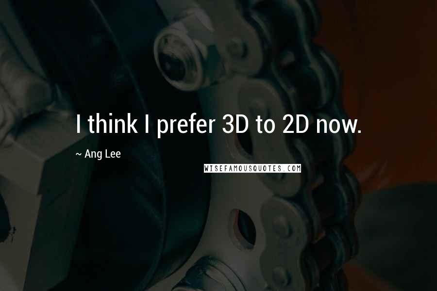 Ang Lee Quotes: I think I prefer 3D to 2D now.