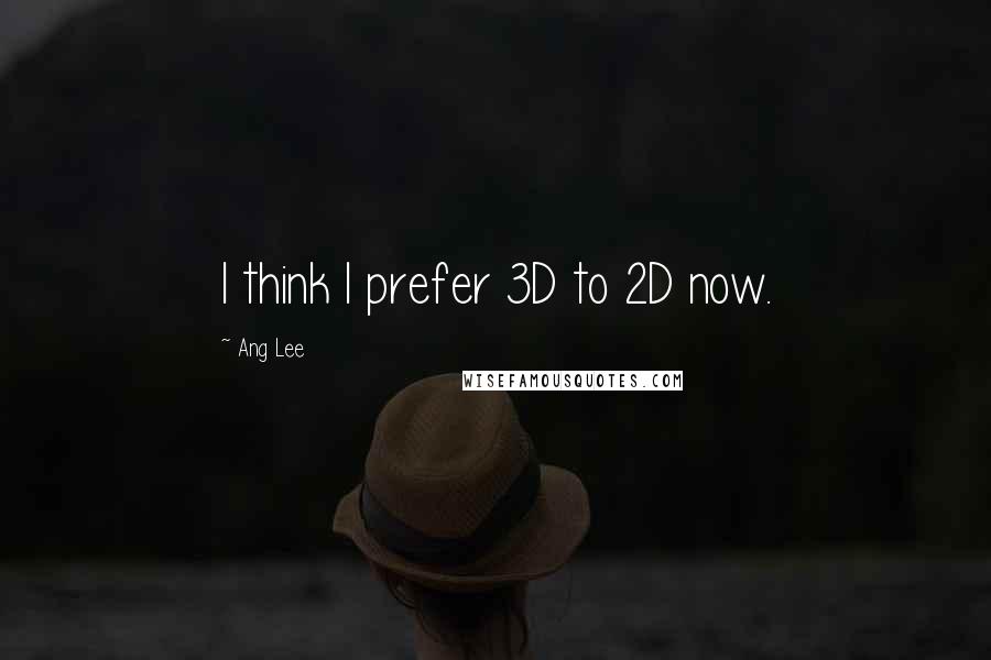 Ang Lee Quotes: I think I prefer 3D to 2D now.