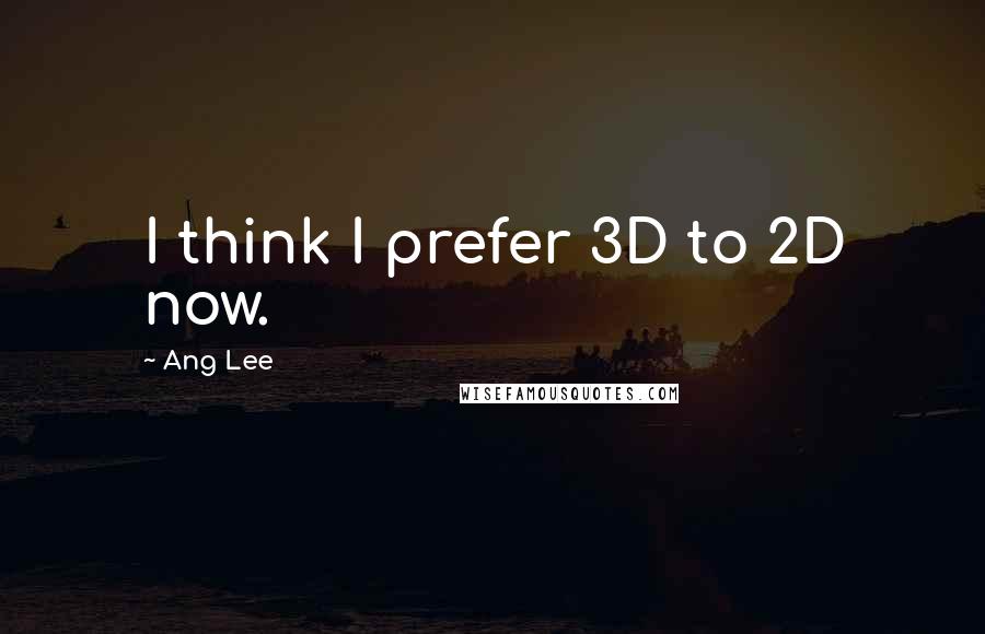 Ang Lee Quotes: I think I prefer 3D to 2D now.