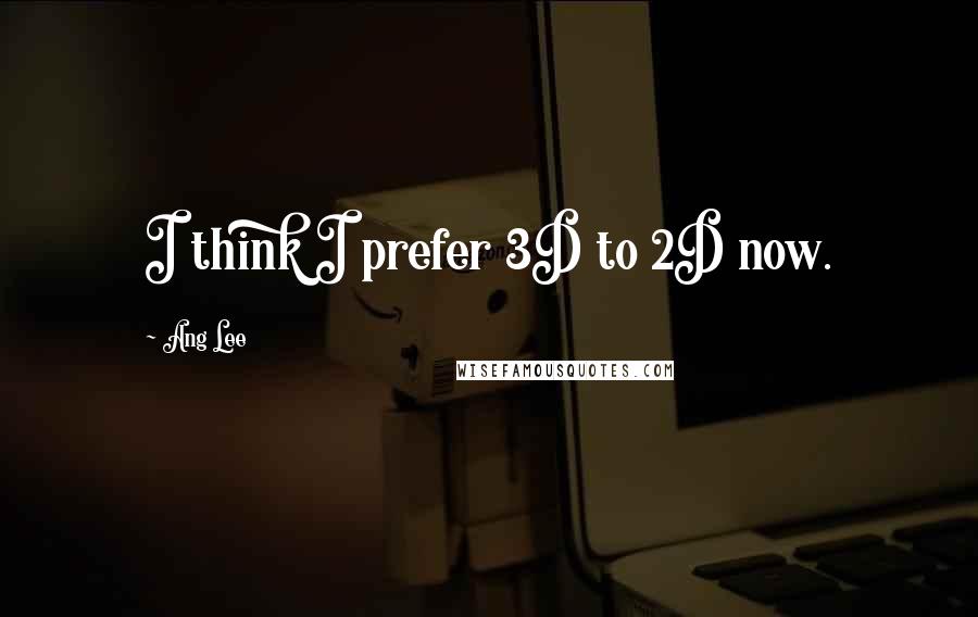 Ang Lee Quotes: I think I prefer 3D to 2D now.