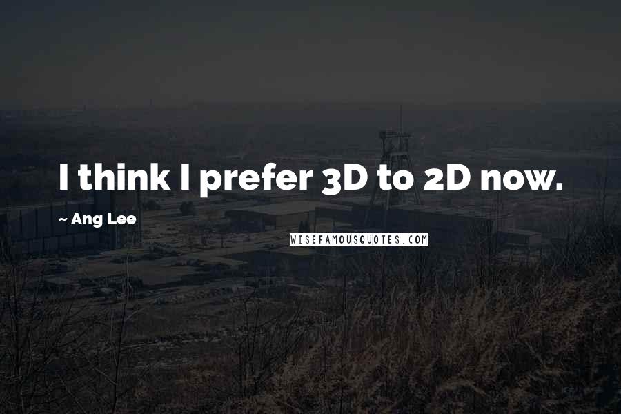 Ang Lee Quotes: I think I prefer 3D to 2D now.