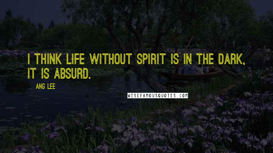 Ang Lee Quotes: I think life without spirit is in the dark, it is absurd.