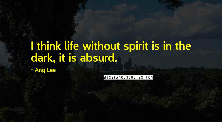 Ang Lee Quotes: I think life without spirit is in the dark, it is absurd.